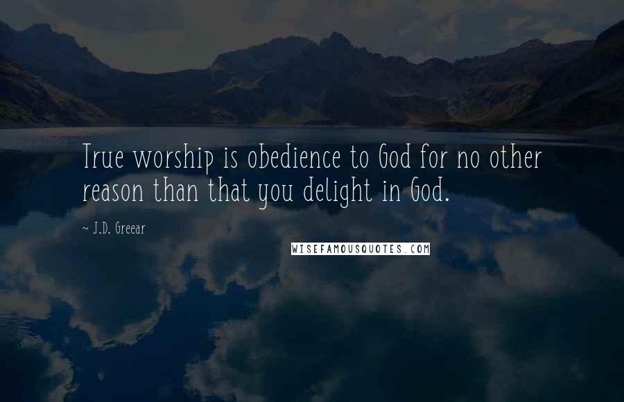 J.D. Greear Quotes: True worship is obedience to God for no other reason than that you delight in God.