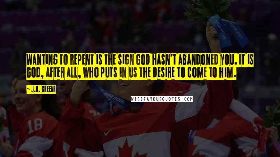 J.D. Greear Quotes: Wanting to repent is the sign God hasn't abandoned you. It is God, after all, who puts in us the desire to come to Him.