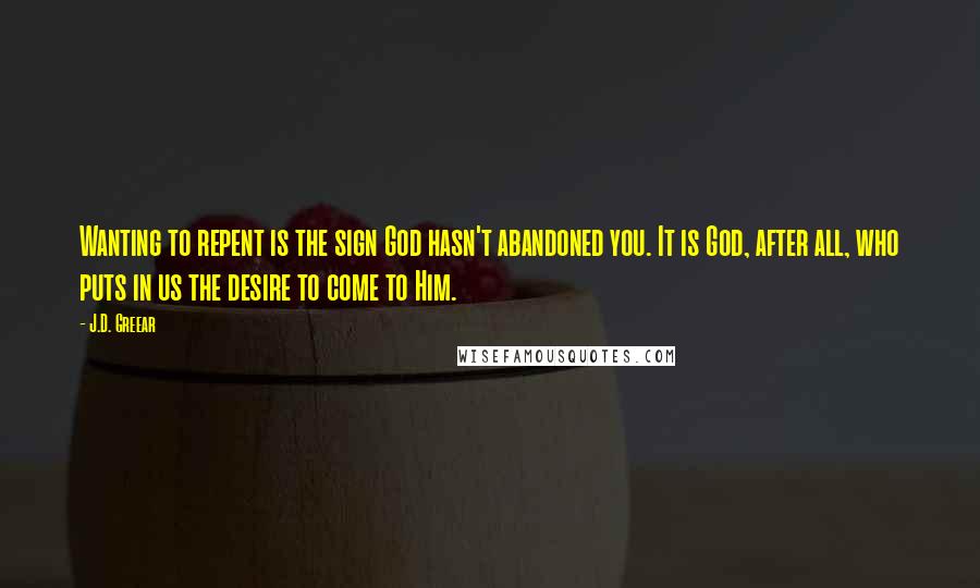 J.D. Greear Quotes: Wanting to repent is the sign God hasn't abandoned you. It is God, after all, who puts in us the desire to come to Him.