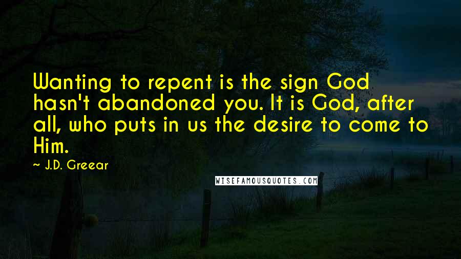 J.D. Greear Quotes: Wanting to repent is the sign God hasn't abandoned you. It is God, after all, who puts in us the desire to come to Him.