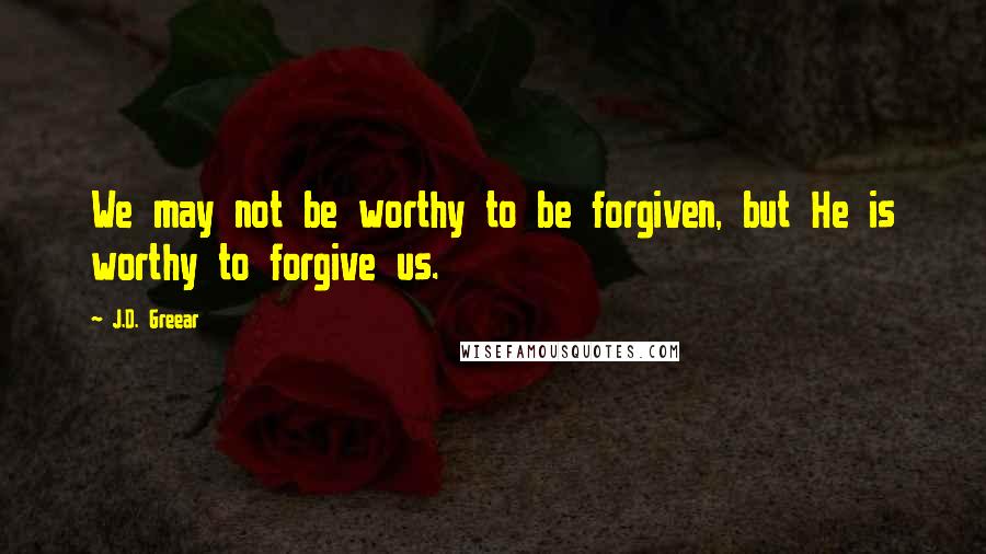 J.D. Greear Quotes: We may not be worthy to be forgiven, but He is worthy to forgive us.