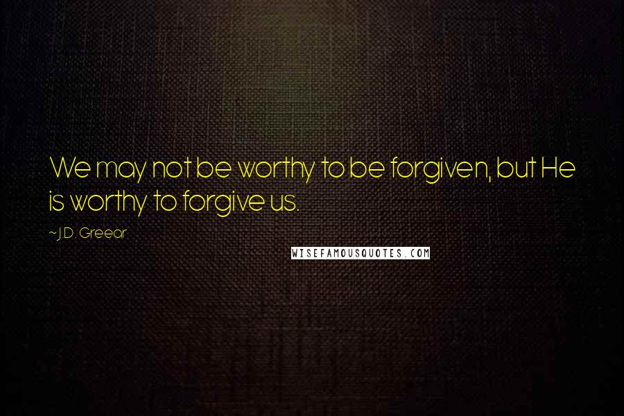 J.D. Greear Quotes: We may not be worthy to be forgiven, but He is worthy to forgive us.