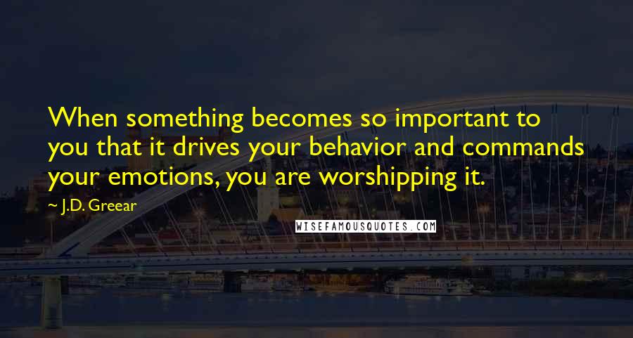 J.D. Greear Quotes: When something becomes so important to you that it drives your behavior and commands your emotions, you are worshipping it.