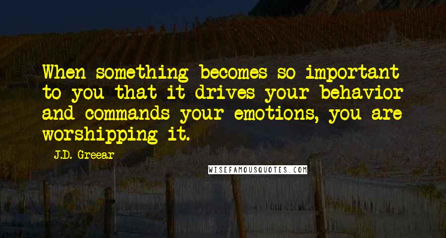 J.D. Greear Quotes: When something becomes so important to you that it drives your behavior and commands your emotions, you are worshipping it.