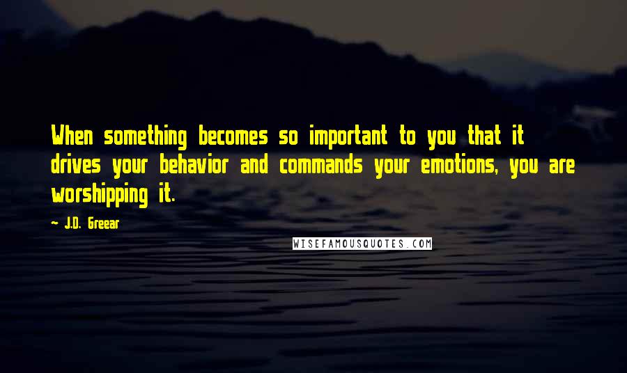 J.D. Greear Quotes: When something becomes so important to you that it drives your behavior and commands your emotions, you are worshipping it.