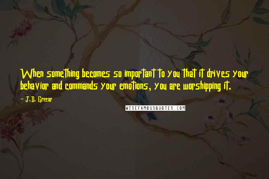 J.D. Greear Quotes: When something becomes so important to you that it drives your behavior and commands your emotions, you are worshipping it.