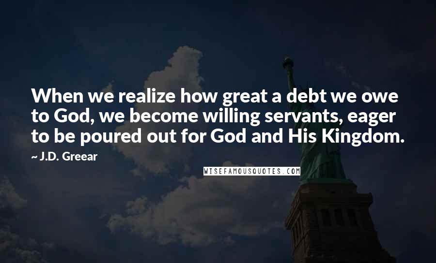 J.D. Greear Quotes: When we realize how great a debt we owe to God, we become willing servants, eager to be poured out for God and His Kingdom.