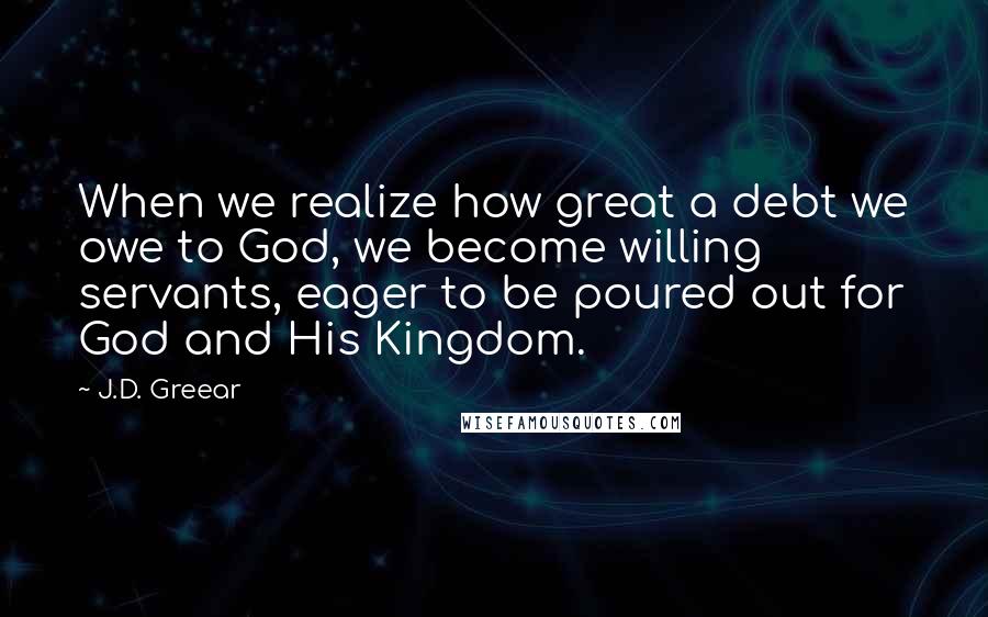 J.D. Greear Quotes: When we realize how great a debt we owe to God, we become willing servants, eager to be poured out for God and His Kingdom.