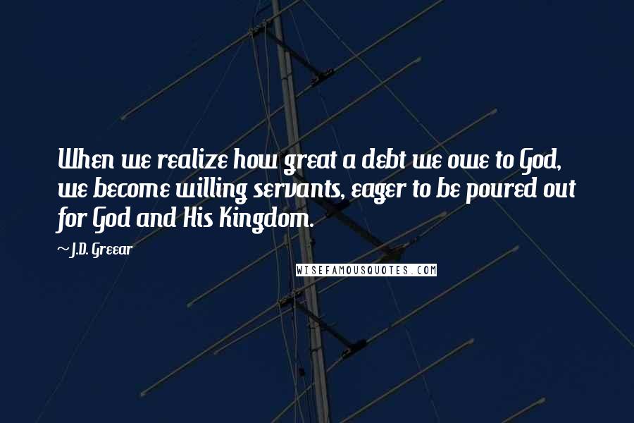 J.D. Greear Quotes: When we realize how great a debt we owe to God, we become willing servants, eager to be poured out for God and His Kingdom.