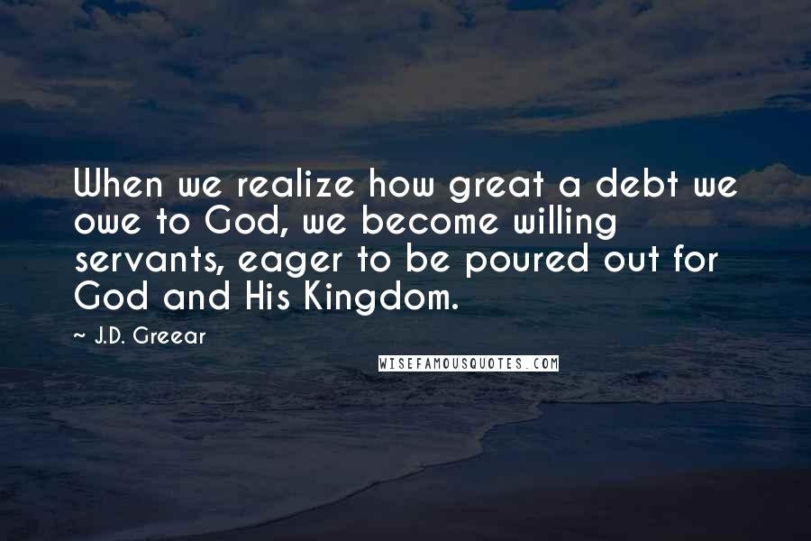 J.D. Greear Quotes: When we realize how great a debt we owe to God, we become willing servants, eager to be poured out for God and His Kingdom.