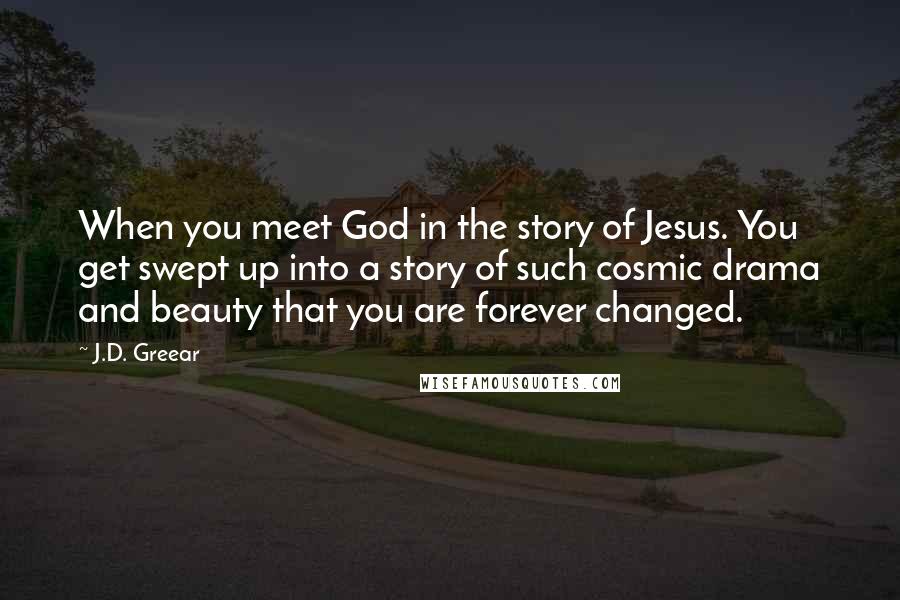 J.D. Greear Quotes: When you meet God in the story of Jesus. You get swept up into a story of such cosmic drama and beauty that you are forever changed.