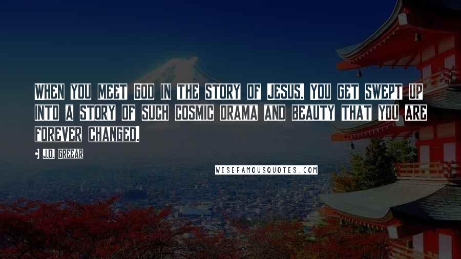 J.D. Greear Quotes: When you meet God in the story of Jesus. You get swept up into a story of such cosmic drama and beauty that you are forever changed.