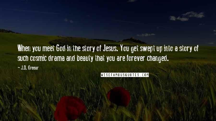 J.D. Greear Quotes: When you meet God in the story of Jesus. You get swept up into a story of such cosmic drama and beauty that you are forever changed.