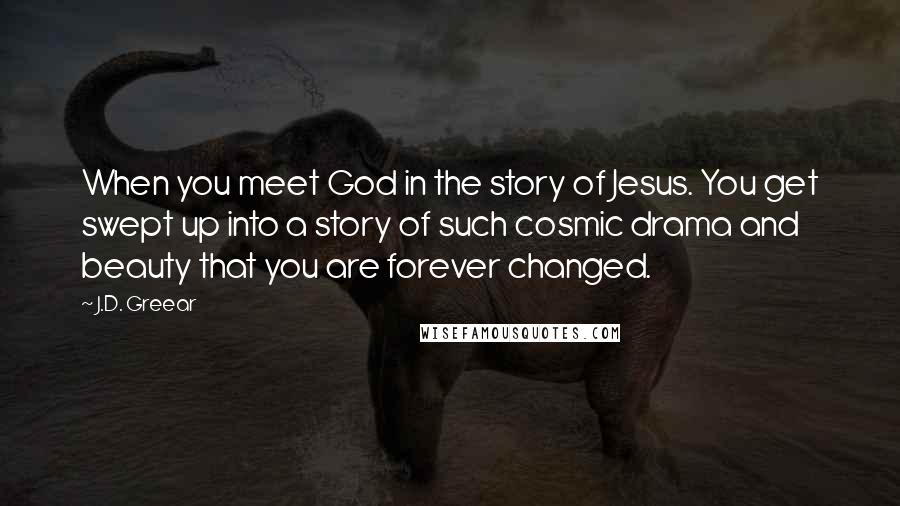 J.D. Greear Quotes: When you meet God in the story of Jesus. You get swept up into a story of such cosmic drama and beauty that you are forever changed.
