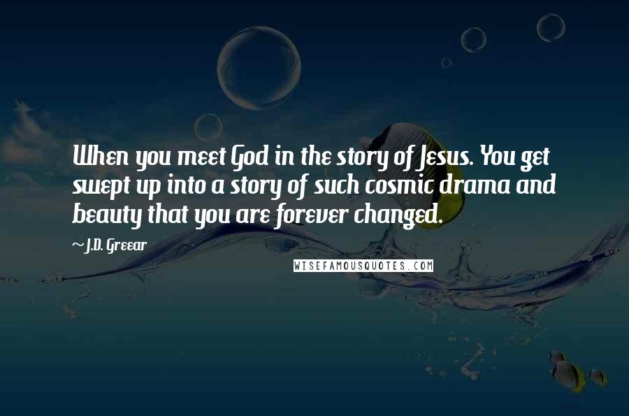 J.D. Greear Quotes: When you meet God in the story of Jesus. You get swept up into a story of such cosmic drama and beauty that you are forever changed.