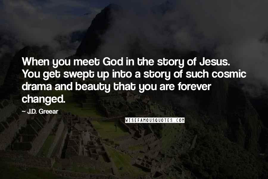 J.D. Greear Quotes: When you meet God in the story of Jesus. You get swept up into a story of such cosmic drama and beauty that you are forever changed.
