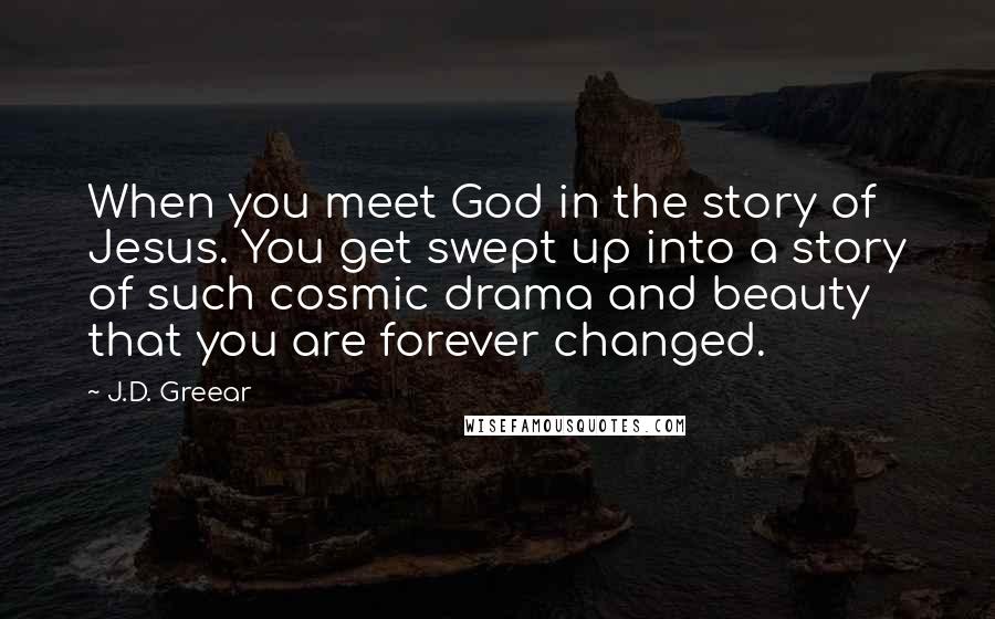 J.D. Greear Quotes: When you meet God in the story of Jesus. You get swept up into a story of such cosmic drama and beauty that you are forever changed.