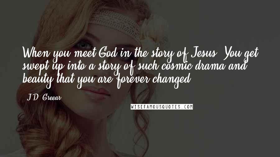 J.D. Greear Quotes: When you meet God in the story of Jesus. You get swept up into a story of such cosmic drama and beauty that you are forever changed.