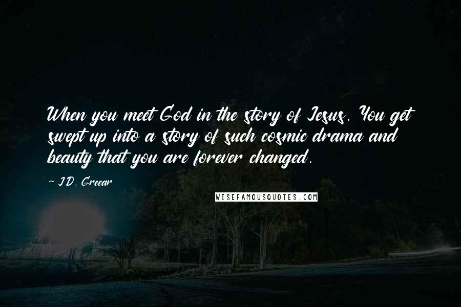 J.D. Greear Quotes: When you meet God in the story of Jesus. You get swept up into a story of such cosmic drama and beauty that you are forever changed.