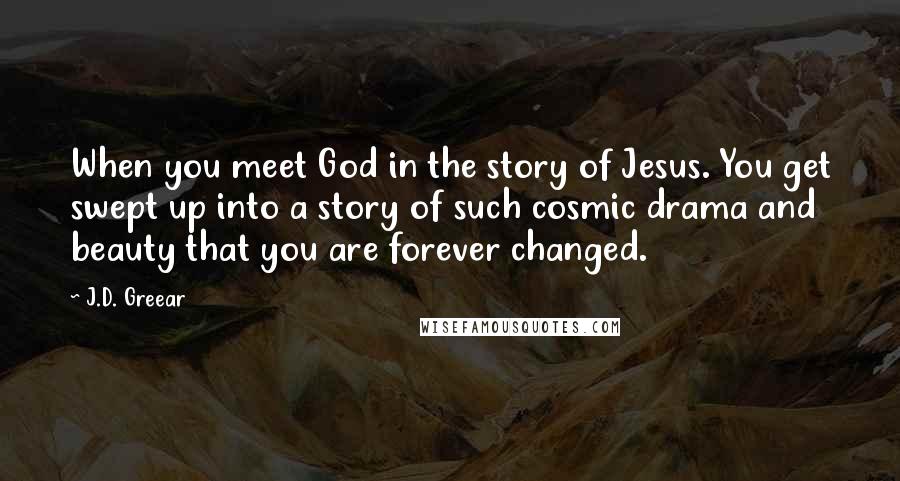 J.D. Greear Quotes: When you meet God in the story of Jesus. You get swept up into a story of such cosmic drama and beauty that you are forever changed.