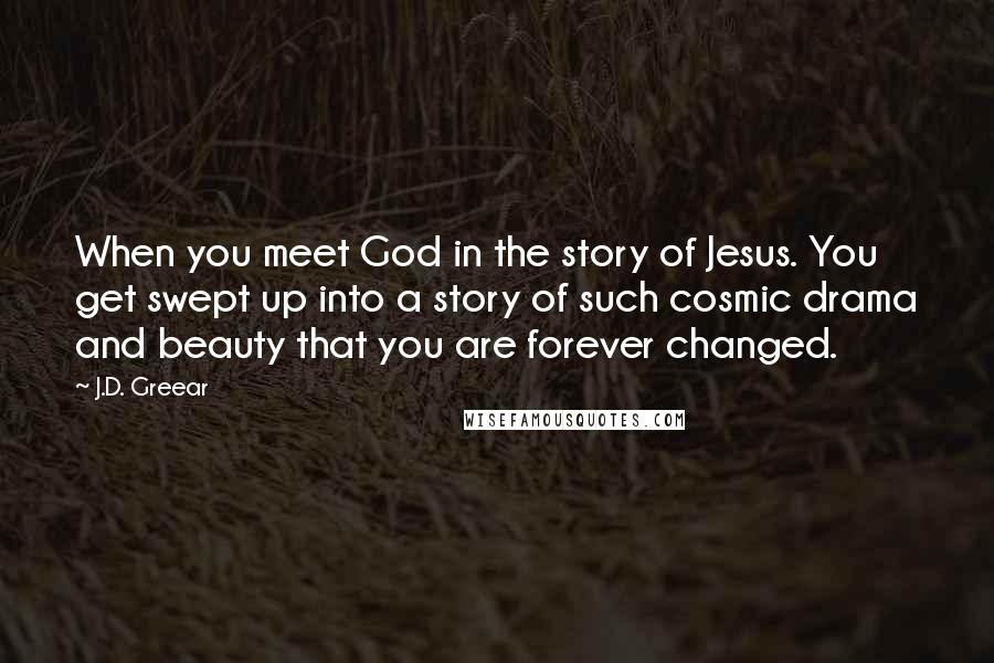 J.D. Greear Quotes: When you meet God in the story of Jesus. You get swept up into a story of such cosmic drama and beauty that you are forever changed.