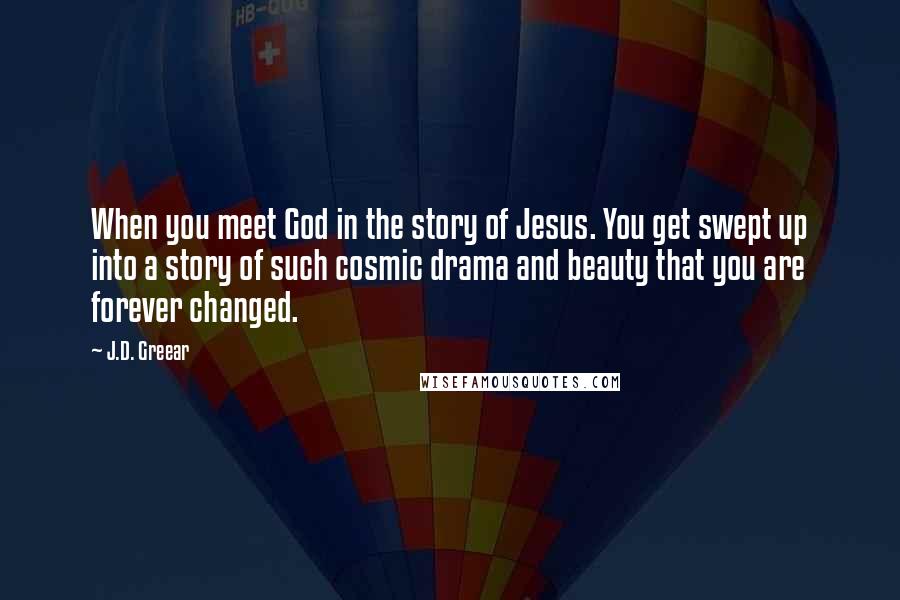 J.D. Greear Quotes: When you meet God in the story of Jesus. You get swept up into a story of such cosmic drama and beauty that you are forever changed.