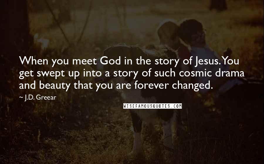 J.D. Greear Quotes: When you meet God in the story of Jesus. You get swept up into a story of such cosmic drama and beauty that you are forever changed.