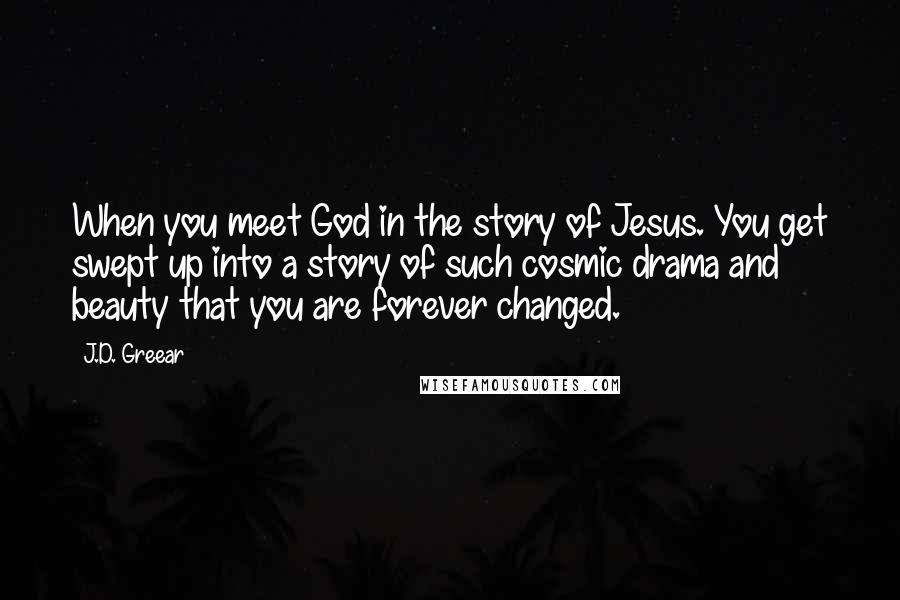 J.D. Greear Quotes: When you meet God in the story of Jesus. You get swept up into a story of such cosmic drama and beauty that you are forever changed.