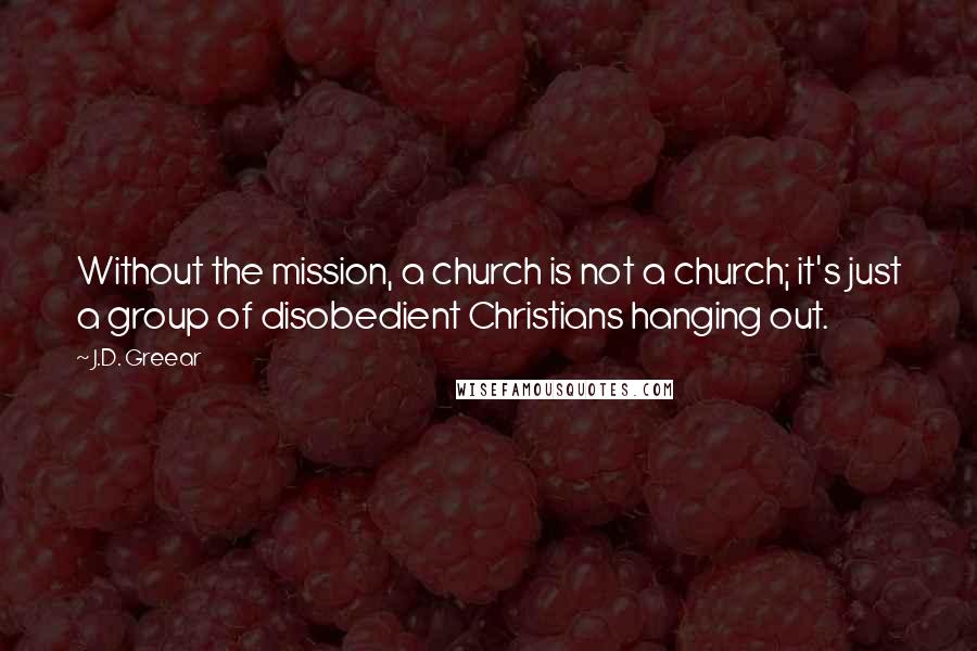 J.D. Greear Quotes: Without the mission, a church is not a church; it's just a group of disobedient Christians hanging out.