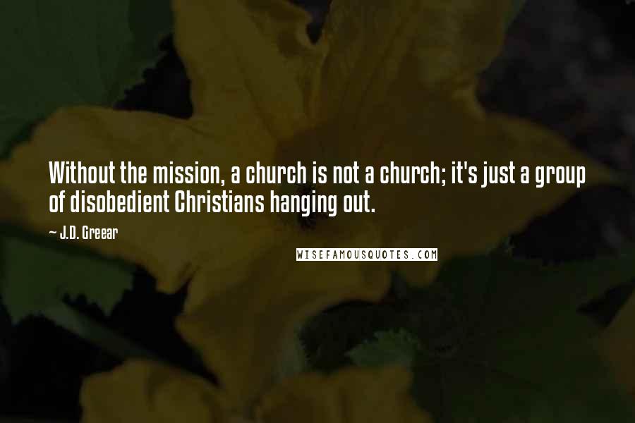 J.D. Greear Quotes: Without the mission, a church is not a church; it's just a group of disobedient Christians hanging out.