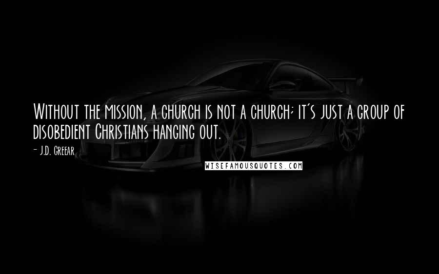 J.D. Greear Quotes: Without the mission, a church is not a church; it's just a group of disobedient Christians hanging out.