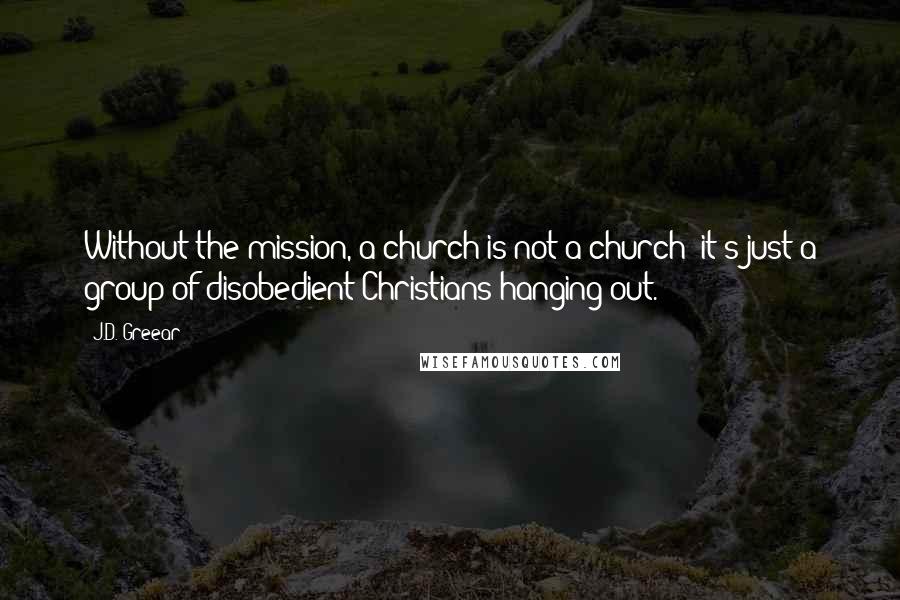 J.D. Greear Quotes: Without the mission, a church is not a church; it's just a group of disobedient Christians hanging out.