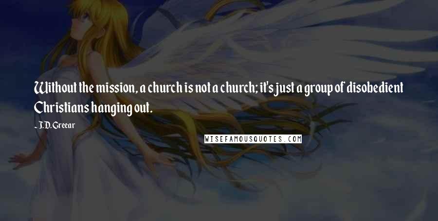 J.D. Greear Quotes: Without the mission, a church is not a church; it's just a group of disobedient Christians hanging out.