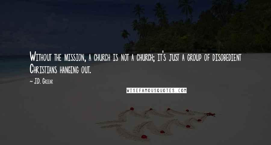 J.D. Greear Quotes: Without the mission, a church is not a church; it's just a group of disobedient Christians hanging out.