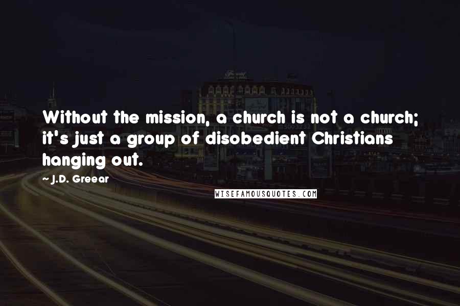 J.D. Greear Quotes: Without the mission, a church is not a church; it's just a group of disobedient Christians hanging out.