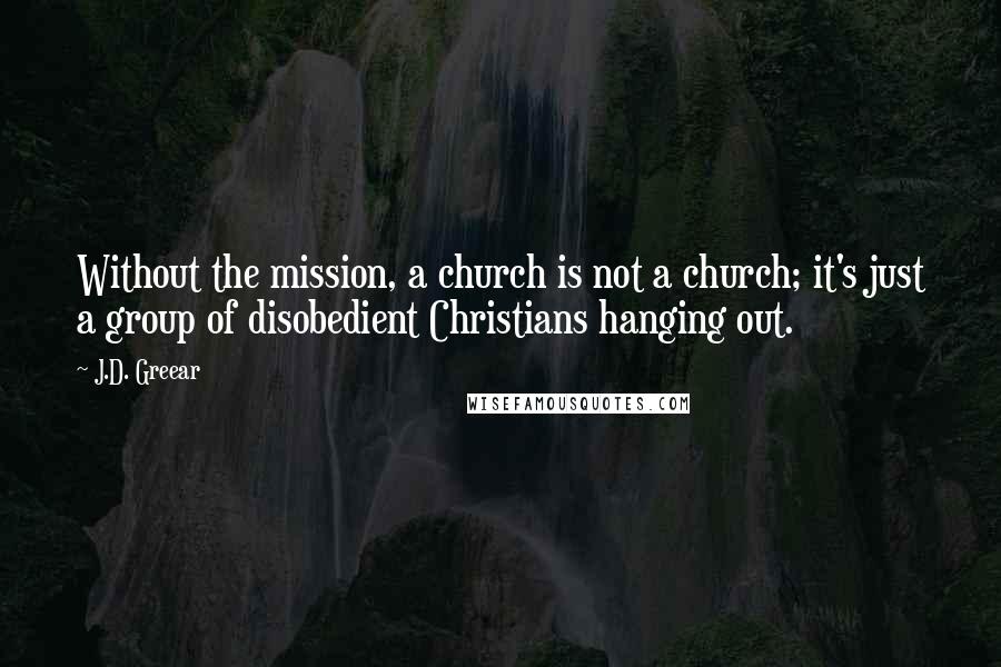 J.D. Greear Quotes: Without the mission, a church is not a church; it's just a group of disobedient Christians hanging out.