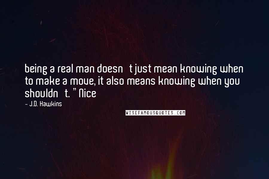 J.D. Hawkins Quotes: being a real man doesn't just mean knowing when to make a move, it also means knowing when you shouldn't. "Nice