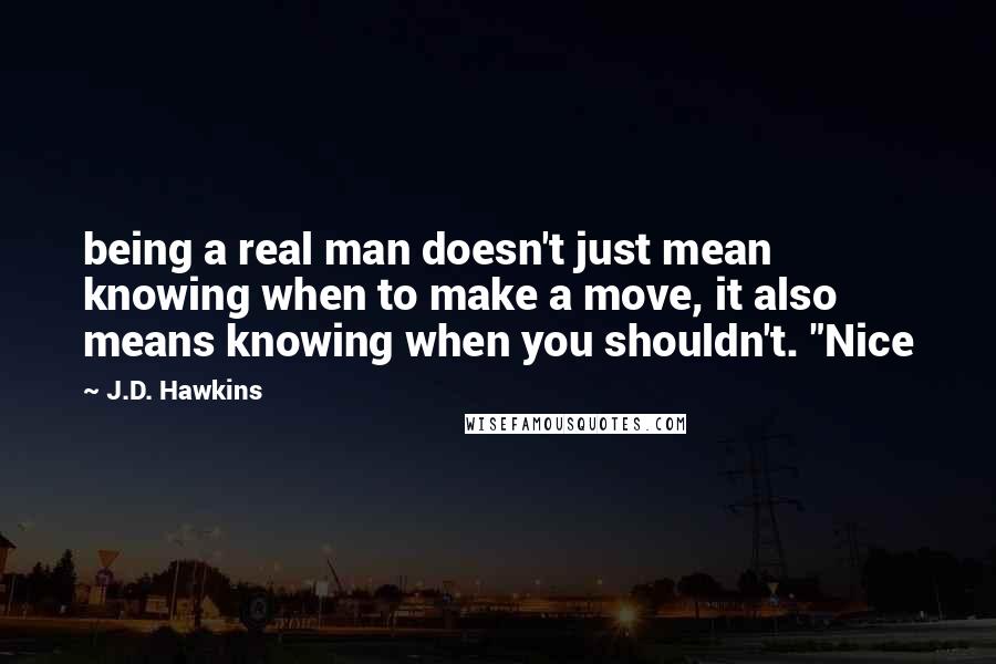 J.D. Hawkins Quotes: being a real man doesn't just mean knowing when to make a move, it also means knowing when you shouldn't. "Nice