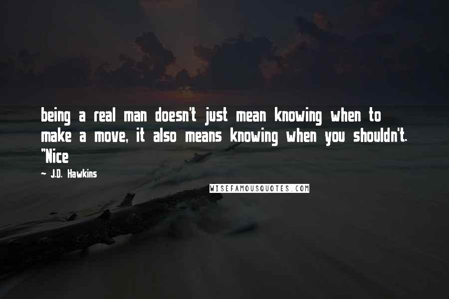 J.D. Hawkins Quotes: being a real man doesn't just mean knowing when to make a move, it also means knowing when you shouldn't. "Nice