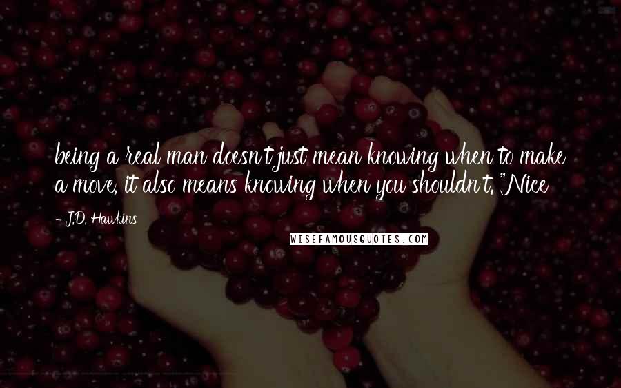 J.D. Hawkins Quotes: being a real man doesn't just mean knowing when to make a move, it also means knowing when you shouldn't. "Nice