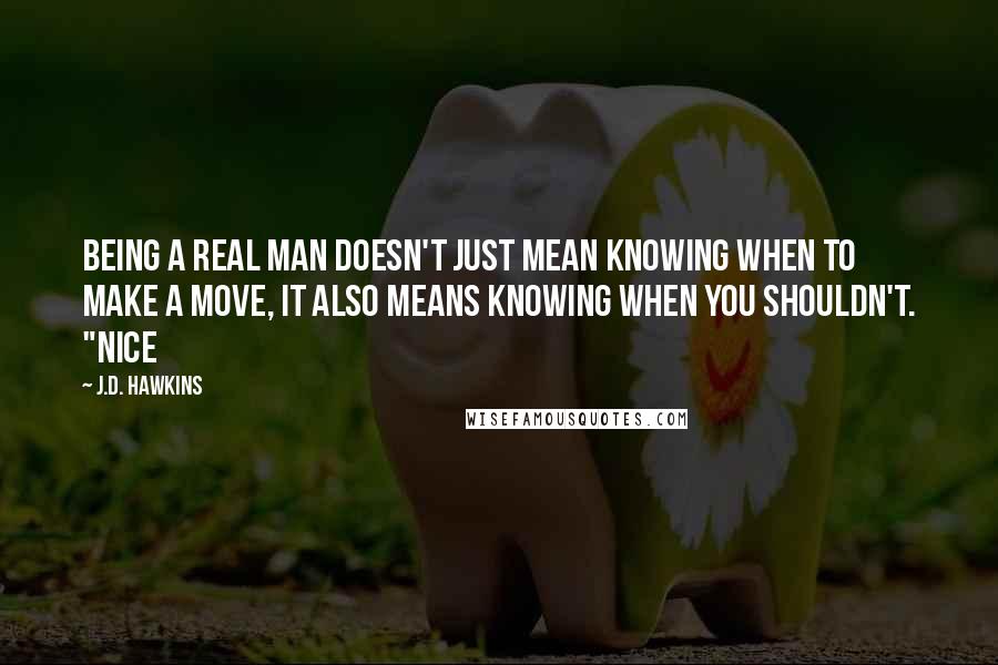 J.D. Hawkins Quotes: being a real man doesn't just mean knowing when to make a move, it also means knowing when you shouldn't. "Nice