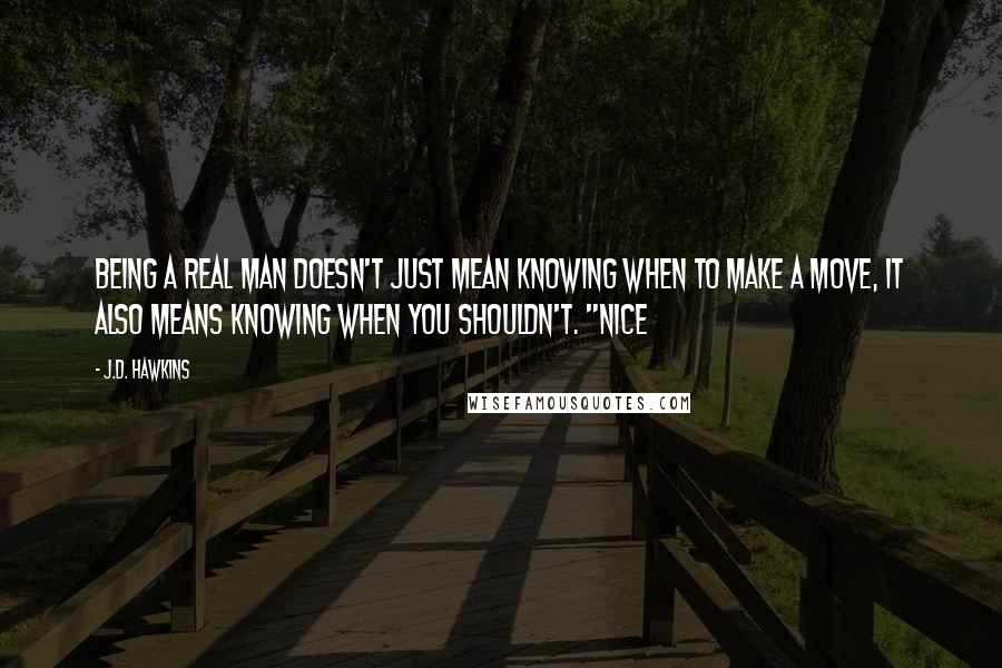 J.D. Hawkins Quotes: being a real man doesn't just mean knowing when to make a move, it also means knowing when you shouldn't. "Nice