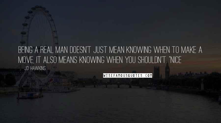 J.D. Hawkins Quotes: being a real man doesn't just mean knowing when to make a move, it also means knowing when you shouldn't. "Nice