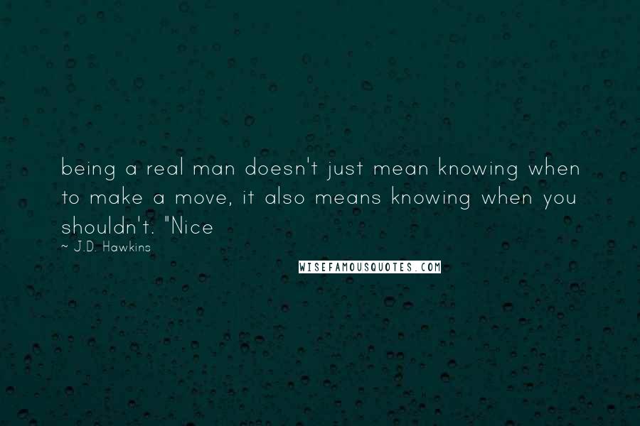 J.D. Hawkins Quotes: being a real man doesn't just mean knowing when to make a move, it also means knowing when you shouldn't. "Nice