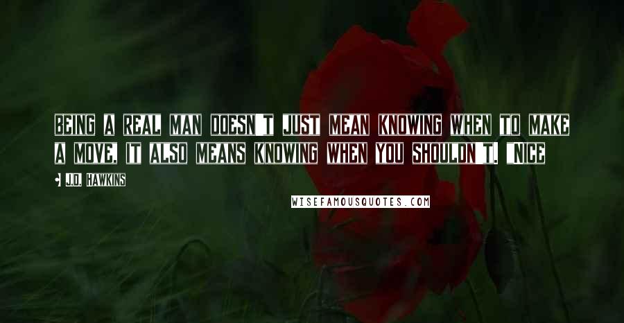 J.D. Hawkins Quotes: being a real man doesn't just mean knowing when to make a move, it also means knowing when you shouldn't. "Nice