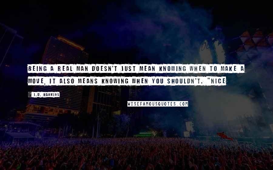 J.D. Hawkins Quotes: being a real man doesn't just mean knowing when to make a move, it also means knowing when you shouldn't. "Nice