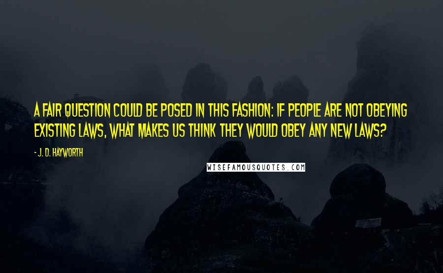 J. D. Hayworth Quotes: A fair question could be posed in this fashion: If people are not obeying existing laws, what makes us think they would obey any new laws?