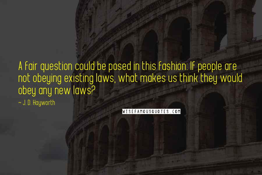 J. D. Hayworth Quotes: A fair question could be posed in this fashion: If people are not obeying existing laws, what makes us think they would obey any new laws?