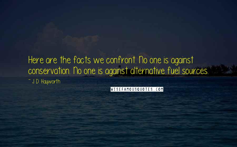 J. D. Hayworth Quotes: Here are the facts we confront. No one is against conservation. No one is against alternative fuel sources.