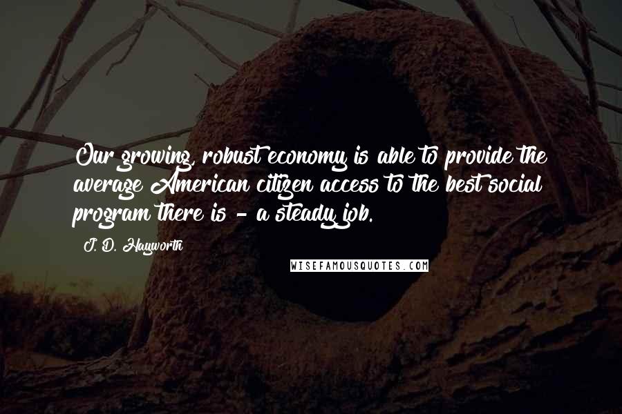 J. D. Hayworth Quotes: Our growing, robust economy is able to provide the average American citizen access to the best social program there is - a steady job.